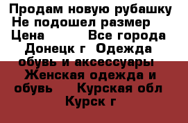 Продам новую рубашку.Не подошел размер.  › Цена ­ 400 - Все города, Донецк г. Одежда, обувь и аксессуары » Женская одежда и обувь   . Курская обл.,Курск г.